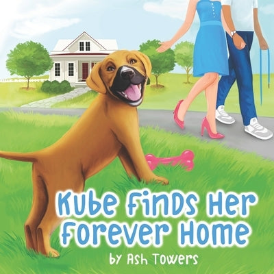 Kube Finds Her Forever Home: An Illustrated Story To Teach Your Little One The Importance Of Animal Adoption by Towers, Ash