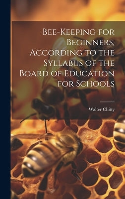 Bee-keeping for Beginners, According to the Syllabus of the Board of Education for Schools by Chitty, Walter