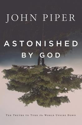 Astonished by God: Ten Truths to Turn the World Upside Down by Piper, John