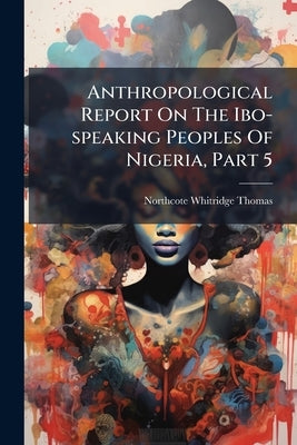 Anthropological Report On The Ibo-speaking Peoples Of Nigeria, Part 5 by Thomas, Northcote Whitridge