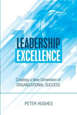 Leadership Excellence: Creating a New Dimension of Organizational Success by Hughes, Peter