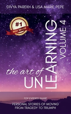 The Art of UnLearning: Top Experts Share Personal Stories of Moving from Tragedy to Triumph by Pepe, Lisa Marie