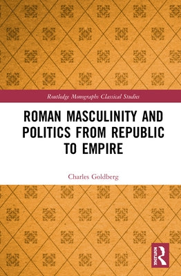 Roman Masculinity and Politics from Republic to Empire by Goldberg, Charles