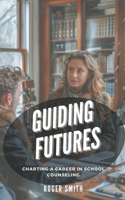 Guiding Futures: Charting a Career in School Counseling by Smith, Roger