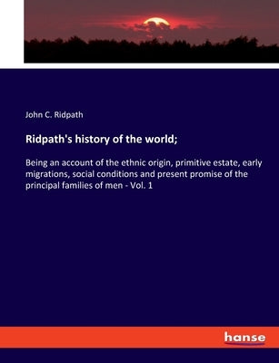 Ridpath's history of the world;: Being an account of the ethnic origin, primitive estate, early migrations, social conditions and present promise of t by Ridpath, John C.