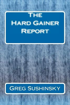 The Hard Gainer Report by Sushinsky, Greg