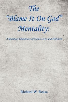 The Blame It on God Mentality: A Spiritual Dumbness of God's Love and Holiness by Reese, Richard W.