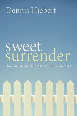 Sweet Surrender: How Cultural Mandates Shape Christian Marriage by Hiebert, Dennis