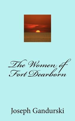 The Women of Fort Dearborn by Gandurski, Joseph F.