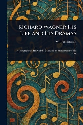 Richard Wagner His Life and His Dramas by Henderson, W. J. (William James)