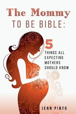 The Mommy to be Bible: 5 Things all expecting Mothers should know by Pinto, Jenn