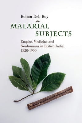 Malarial Subjects: Empire, Medicine and Nonhumans in British India, 1820-1909 by Deb Roy, Rohan