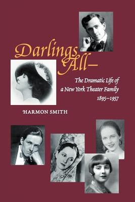 Darlings All---: The Dramatic Life of a New York Theater Family (1895-1957) Based on Over 3,700 Letters, Hundreds of Period Photographs by Smith, Harmon