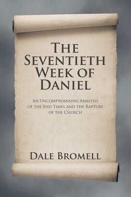The Seventieth Week of Daniel: An Uncompromising Analysis of the End Times and the Rapture of the Church by Bromell, Dale