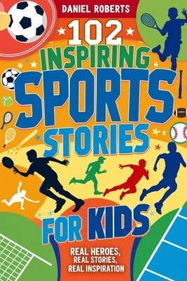 102 Inspiring Sports Stories for Kids: Real Heroes, Real Stories, Real Inspiration by Roberts, Daniel