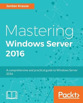 Mastering Windows Server 2016: A comprehensive and practical guide to Windows Server 2016 by Krause, Jordan