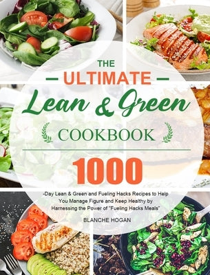 The Ultimate Lean and Green Cookbook: 1000-Day Lean & Green and Fueling Hacks Recipes to Help You Manage Figure and Keep Healthy by Harnessing the Pow by Hogan, Blanche