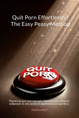 Quit Porn Effortlessly! The Easy Peasy Method: Painlessly quit pornography immediately, without willpower or any sense of deprivation or sacrifice. by Hackauthor?