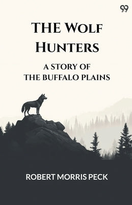 The Wolf Hunters A Story Of The Buffalo Plains by Peck, Robert Morris
