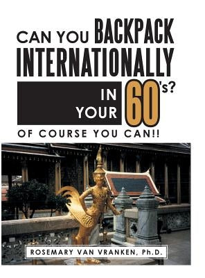 Can You Backpack Internationally in Your 60's?: Of Course You Can!! by Van Vranken, Ph. D. Rosemary