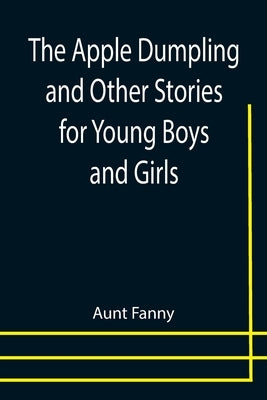 The Apple Dumpling and Other Stories for Young Boys and Girls by Fanny, Aunt
