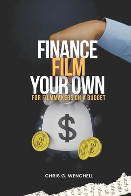 Finance Your Own Film for Filmmakers on a Budget by Wenchell, Chris G.