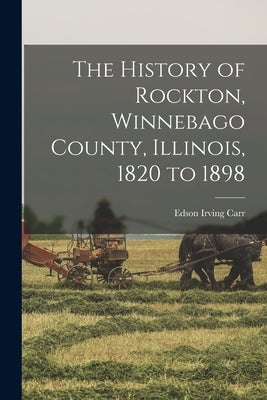The History of Rockton, Winnebago County, Illinois, 1820 to 1898 by Carr, Edson Irving