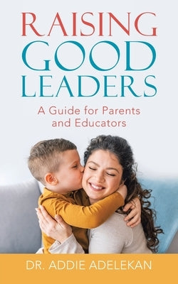 Raising Good Leaders: A Guide for Parents and Educators by Adelekan, Addie