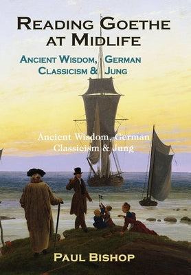 Reading Goethe at Midlife: Ancient Wisdom, German Classicism, and Jung by Bishop, Paul
