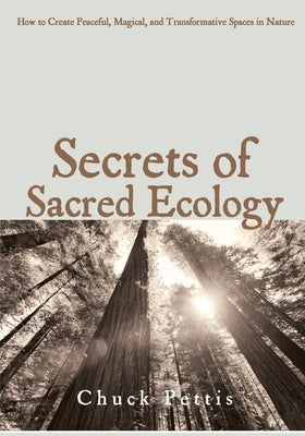 Secrets of Sacred Ecology: How to Create Peaceful, Magical, and Transformative Spaces in Nature by Pettis, Chuck