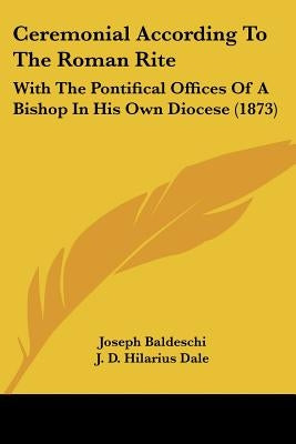 Ceremonial According To The Roman Rite: With The Pontifical Offices Of A Bishop In His Own Diocese (1873) by Baldeschi, Joseph