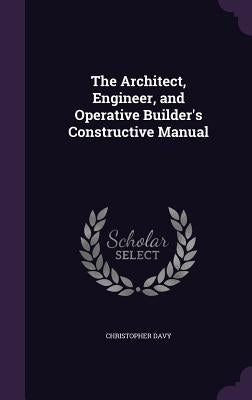 The Architect, Engineer, and Operative Builder's Constructive Manual by Davy, Christopher