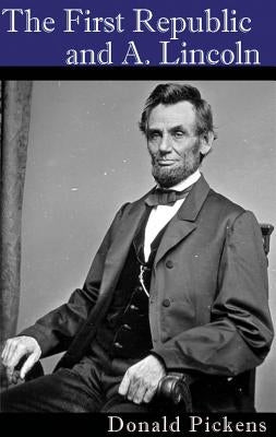 The First Republic and A. Lincoln by Pickens, Donald