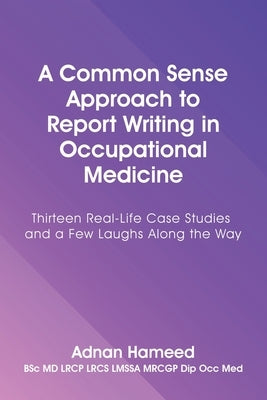 A Common Sense Approach to Report Writing in Occupational Medicine: Thirteen Real-Life Case Studies and a Few Laughs Along the Way by Hameed, Adnan
