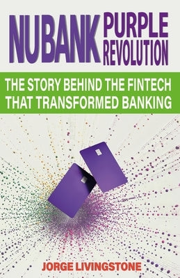 Nubank Purple Revolution: The Story Behind the Fintech That Transformed Banking by Livingstone, Jorge