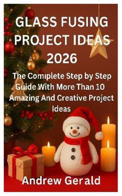 Glass Fusing Project Ideas 2026: The Complete Step by Step Guide With More Than 10 Amazing And Creative Projects Ideas by Gerald, Andrew
