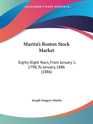 Martin's Boston Stock Market: Eighty-Eight Years, From January 1, 1798, To January, 1886 (1886) by Martin, Joseph Gregory