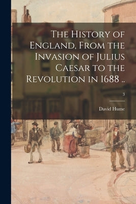 The History of England, From the Invasion of Julius Caesar to the Revolution in 1688 ..; 3 by Hume, David 1711-1776