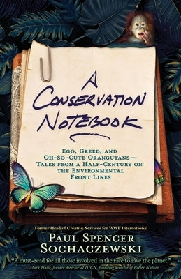 A Conservation Notebook: Ego, Greed and Oh-So-Cute Orangutans - Tales from a Half-Century on the Environmental Front Lines by Spencer Sochaczewski, Paul