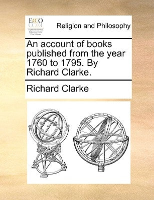 An Account of Books Published from the Year 1760 to 1795. by Richard Clarke. by Clarke, Richard