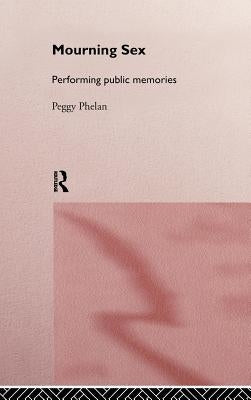 Mourning Sex: Performing Public Memories by Phelan, Peggy
