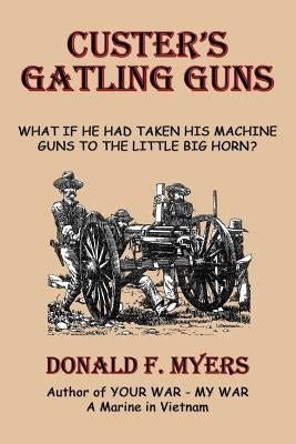 Custer's Gatling Guns: What If He Had Taken His Machine Guns to the Little Big Horn? by Myers, Donald F.