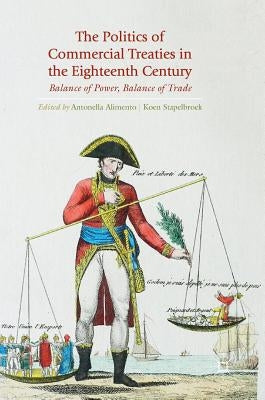 The Politics of Commercial Treaties in the Eighteenth Century: Balance of Power, Balance of Trade by Alimento, Antonella