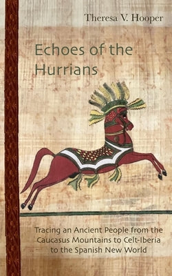 Echoes of the Hurrians: Tracing an Ancient People from the Caucasus Mountains to Celt-Iberia to the Spanish New World by Hooper, Theresa V.