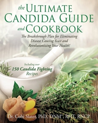 The Ultimate Candida Guide and Cookbook: The Breakthrough Plan for Eliminating Disease Causing Yeast and Revolutionizing Your Health! by Slater, Cobi