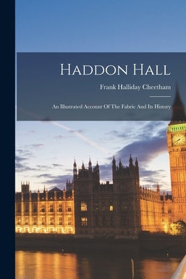 Haddon Hall: An Illustrated Account Of The Fabric And Its History by Cheetham, Frank Halliday