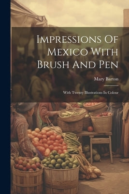 Impressions Of Mexico With Brush And Pen: With Twenty Illustrations In Colour by Barton, Mary