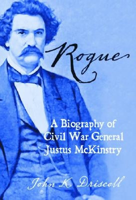 Rogue: A Biography of Civil War General Justus McKinstry by Driscoll, John K.
