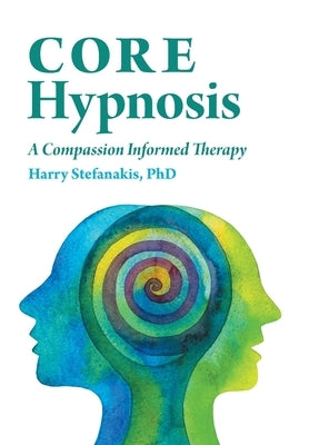 CORE Hypnosis: A Compassion Informed Therapy by Stefanakis, Harry
