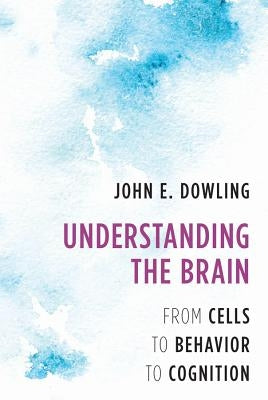 Understanding the Brain: From Cells to Behavior to Cognition by Dowling, John E.